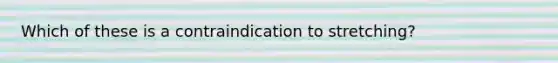 Which of these is a contraindication to stretching?