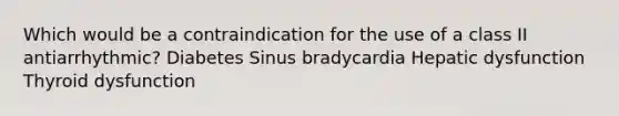 Which would be a contraindication for the use of a class II antiarrhythmic? Diabetes Sinus bradycardia Hepatic dysfunction Thyroid dysfunction