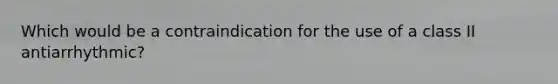 Which would be a contraindication for the use of a class II antiarrhythmic?