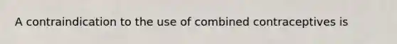 A contraindication to the use of combined contraceptives is