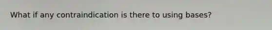 What if any contraindication is there to using bases?