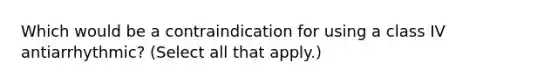 Which would be a contraindication for using a class IV antiarrhythmic? (Select all that apply.)