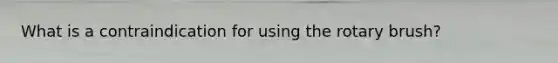 What is a contraindication for using the rotary brush?