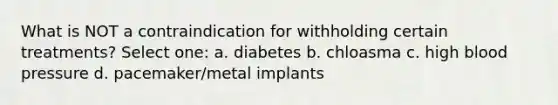 What is NOT a contraindication for withholding certain treatments? Select one: a. diabetes b. chloasma c. high blood pressure d. pacemaker/metal implants