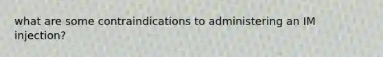 what are some contraindications to administering an IM injection?