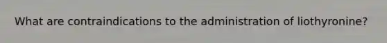 What are contraindications to the administration of liothyronine?
