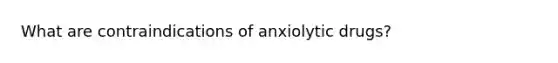 What are contraindications of anxiolytic drugs?