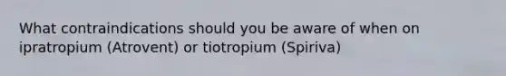 What contraindications should you be aware of when on ipratropium (Atrovent) or tiotropium (Spiriva)