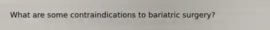 What are some contraindications to bariatric surgery?