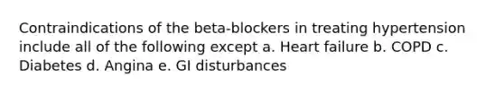 Contraindications of the beta-blockers in treating hypertension include all of the following except a. Heart failure b. COPD c. Diabetes d. Angina e. GI disturbances