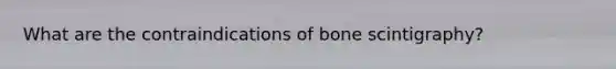 What are the contraindications of bone scintigraphy?