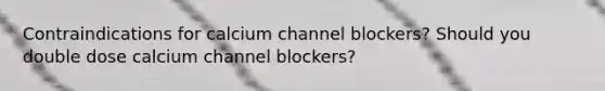 Contraindications for calcium channel blockers? Should you double dose calcium channel blockers?