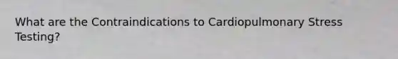 What are the Contraindications to Cardiopulmonary Stress Testing?