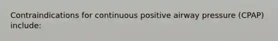 Contraindications for continuous positive airway pressure (CPAP) include: