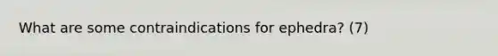 What are some contraindications for ephedra? (7)