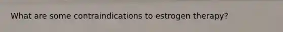 What are some contraindications to estrogen therapy?