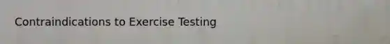 Contraindications to Exercise Testing