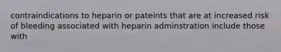 contraindications to heparin or pateints that are at increased risk of bleeding associated with heparin adminstration include those with