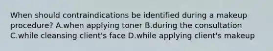 When should contraindications be identified during a makeup procedure? A.when applying toner B.during the consultation C.while cleansing client's face D.while applying client's makeup