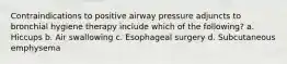 Contraindications to positive airway pressure adjuncts to bronchial hygiene therapy include which of the following? a. Hiccups b. Air swallowing c. Esophageal surgery d. Subcutaneous emphysema