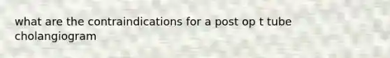 what are the contraindications for a post op t tube cholangiogram