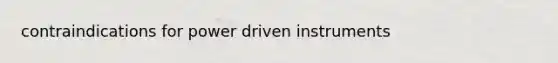 contraindications for power driven instruments