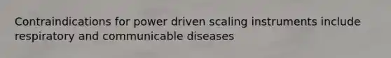 Contraindications for power driven scaling instruments include respiratory and communicable diseases