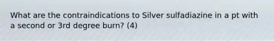 What are the contraindications to Silver sulfadiazine in a pt with a second or 3rd degree burn? (4)