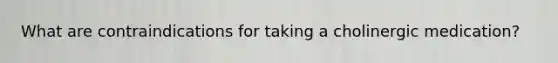 What are contraindications for taking a cholinergic medication?
