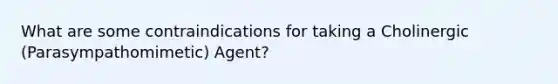 What are some contraindications for taking a Cholinergic (Parasympathomimetic) Agent?