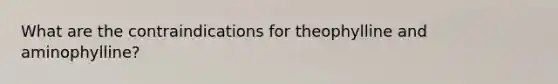 What are the contraindications for theophylline and aminophylline?