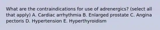 What are the contraindications for use of adrenergics? (select all that apply) A. Cardiac arrhythmia B. Enlarged prostate C. Angina pectoris D. Hypertension E. Hyperthyroidism