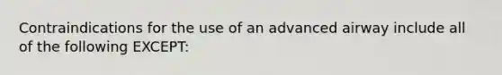 Contraindications for the use of an advanced airway include all of the following EXCEPT: