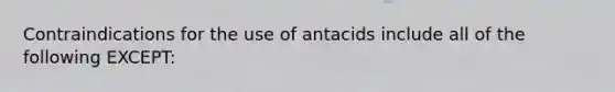 Contraindications for the use of antacids include all of the following EXCEPT: