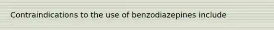 Contraindications to the use of benzodiazepines include