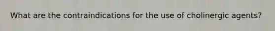 What are the contraindications for the use of cholinergic agents?