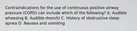 Contraindications for the use of continuous positive airway pressure (COPD) can include which of the following? A. Audible wheezing B. Audible rhonchi C. History of obstructive sleep apnea D. Nausea and vomiting