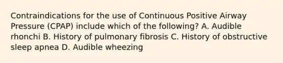 Contraindications for the use of Continuous Positive Airway Pressure (CPAP) include which of the following? A. Audible rhonchi B. History of pulmonary fibrosis C. History of obstructive sleep apnea D. Audible wheezing