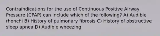 Contraindications for the use of Continuous Positive Airway Pressure (CPAP) can include which of the following? A) Audible rhonchi B) History of pulmonary fibrosis C) History of obstructive sleep apnea D) Audible wheezing