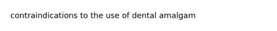 contraindications to the use of dental amalgam