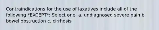 Contraindications for the use of laxatives include all of the following *EXCEPT*: Select one: a. undiagnosed severe pain b. bowel obstruction c. cirrhosis