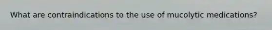 What are contraindications to the use of mucolytic medications?