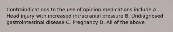 Contraindications to the use of opinion medications include A. Head injury with increased intracranial pressure B. Undiagnosed gastrointestinal disease C. Pregnancy D. All of the above