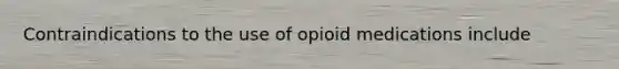 Contraindications to the use of opioid medications include