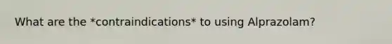 What are the *contraindications* to using Alprazolam?