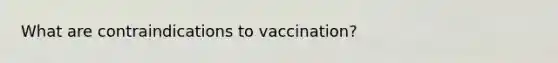 What are contraindications to vaccination?