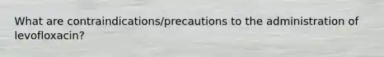 What are contraindications/precautions to the administration of levofloxacin?