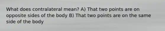 What does contralateral mean? A) That two points are on opposite sides of the body B) That two points are on the same side of the body