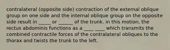 contralateral (opposite side) contraction of the external oblique group on one side and the internal oblique group on the opposite side result in _____ or ______ of the trunk. in this motion, the rectus abdominis functions as a ____ ____ which transmits the combined contractile forces of the contralateral obliques to the thorax and twists the trunk to the left.