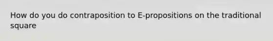 How do you do contraposition to E-propositions on the traditional square